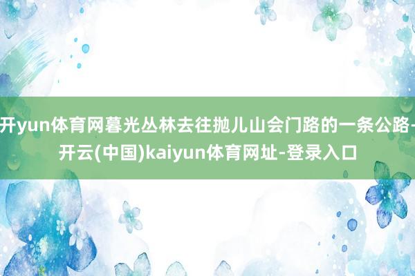 开yun体育网暮光丛林去往抛儿山会门路的一条公路-开云(中国)kaiyun体育网址-登录入口