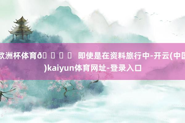 欧洲杯体育🎛️ 即使是在资料旅行中-开云(中国)kaiyun体育网址-登录入口