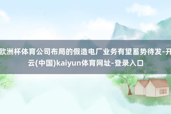 欧洲杯体育公司布局的假造电厂业务有望蓄势待发-开云(中国)kaiyun体育网址-登录入口