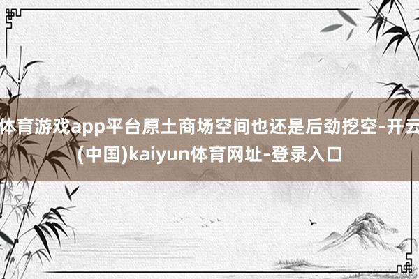 体育游戏app平台原土商场空间也还是后劲挖空-开云(中国)kaiyun体育网址-登录入口