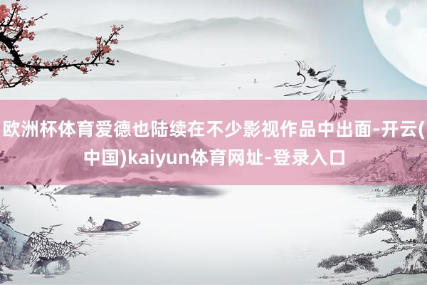 欧洲杯体育爱德也陆续在不少影视作品中出面-开云(中国)kaiyun体育网址-登录入口
