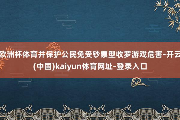 欧洲杯体育并保护公民免受钞票型收罗游戏危害-开云(中国)kaiyun体育网址-登录入口