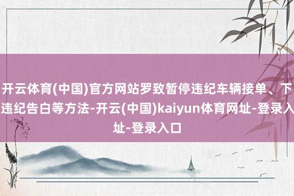 开云体育(中国)官方网站罗致暂停违纪车辆接单、下架违纪告白等方法-开云(中国)kaiyun体育网址-登录入口