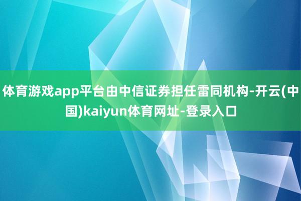 体育游戏app平台由中信证券担任雷同机构-开云(中国)kaiyun体育网址-登录入口