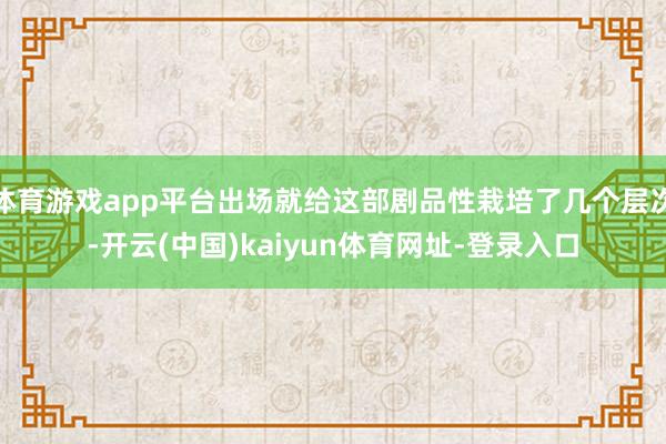 体育游戏app平台出场就给这部剧品性栽培了几个层次-开云(中国)kaiyun体育网址-登录入口