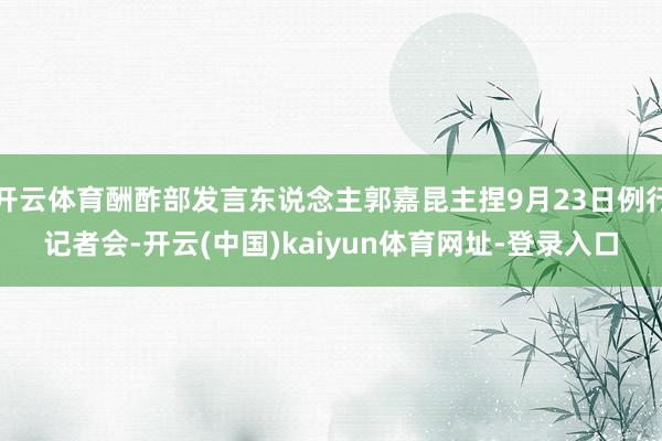 开云体育酬酢部发言东说念主郭嘉昆主捏9月23日例行记者会-开云(中国)kaiyun体育网址-登录入口