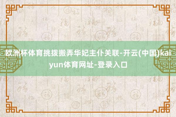 欧洲杯体育挑拨搬弄华妃主仆关联-开云(中国)kaiyun体育网址-登录入口