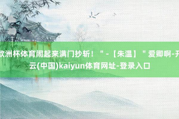 欧洲杯体育闹起来满门抄斩！＂-【朱温】＂爱卿啊-开云(中国)kaiyun体育网址-登录入口