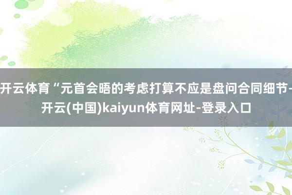 开云体育“元首会晤的考虑打算不应是盘问合同细节-开云(中国)kaiyun体育网址-登录入口