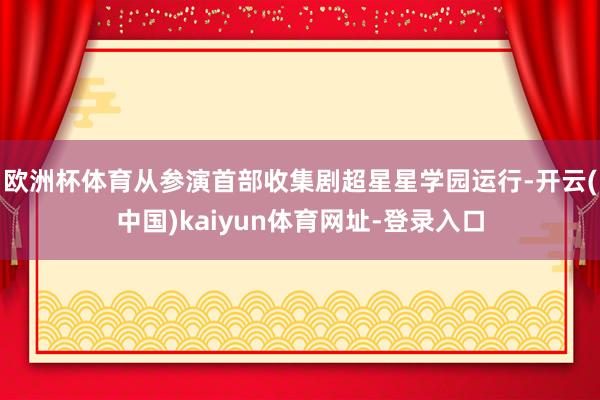 欧洲杯体育从参演首部收集剧超星星学园运行-开云(中国)kaiyun体育网址-登录入口