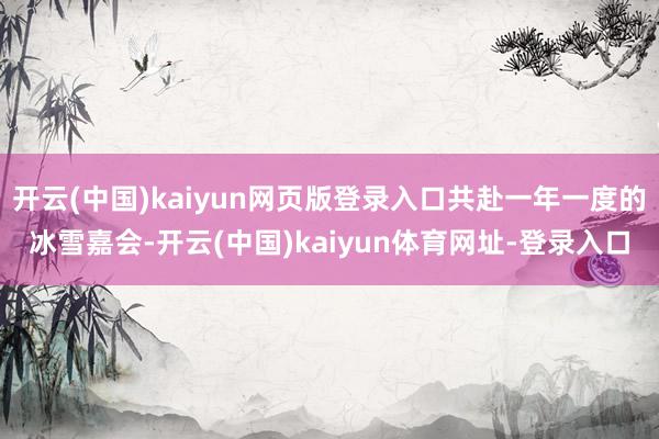 开云(中国)kaiyun网页版登录入口共赴一年一度的冰雪嘉会-开云(中国)kaiyun体育网址-登录入口