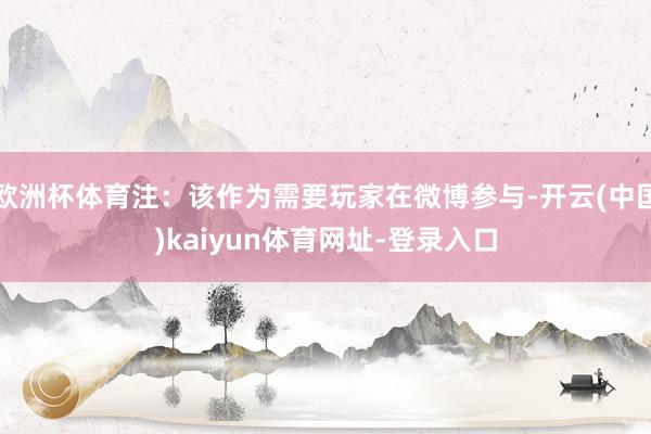 欧洲杯体育注：该作为需要玩家在微博参与-开云(中国)kaiyun体育网址-登录入口