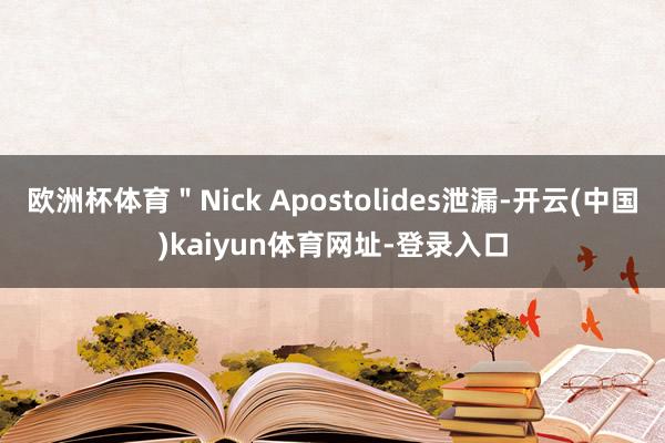 欧洲杯体育＂Nick Apostolides泄漏-开云(中国)kaiyun体育网址-登录入口