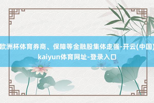 欧洲杯体育券商、保障等金融股集体走强-开云(中国)kaiyun体育网址-登录入口