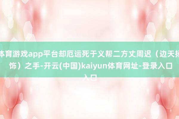 体育游戏app平台却厄运死于义帮二方丈周迟（边天扬 饰）之手-开云(中国)kaiyun体育网址-登录入口