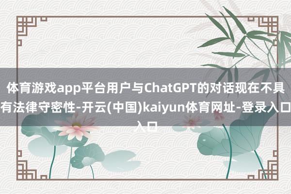 体育游戏app平台用户与ChatGPT的对话现在不具有法律守密性-开云(中国)kaiyun体育网址-登录入口