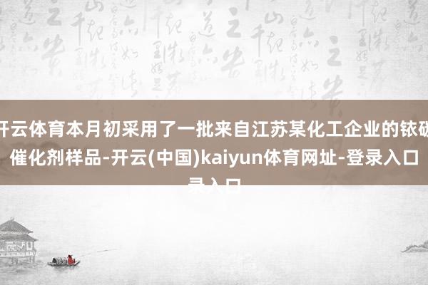 开云体育本月初采用了一批来自江苏某化工企业的铱碳催化剂样品-开云(中国)kaiyun体育网址-登录入口