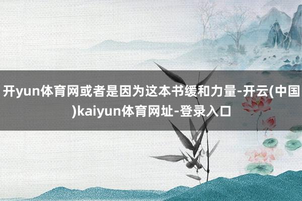 开yun体育网或者是因为这本书缓和力量-开云(中国)kaiyun体育网址-登录入口