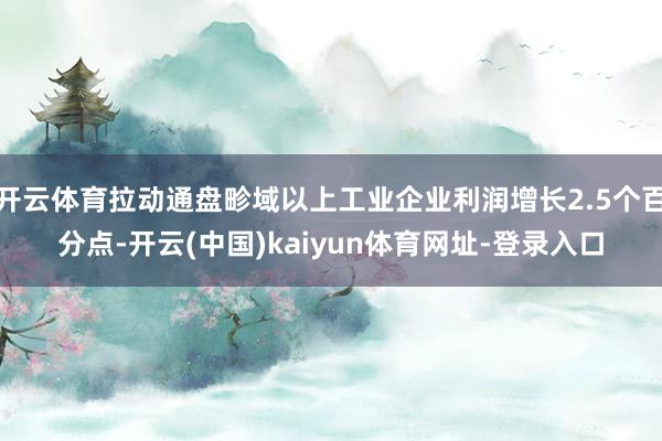 开云体育拉动通盘畛域以上工业企业利润增长2.5个百分点-开云(中国)kaiyun体育网址-登录入口