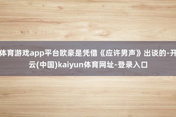 体育游戏app平台欧豪是凭借《应许男声》出谈的-开云(中国)kaiyun体育网址-登录入口