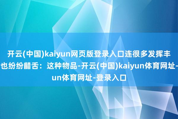 开云(中国)kaiyun网页版登录入口连很多发挥丰富的巨匠也纷纷齰舌：这种物品-开云(中国)kaiyun体育网址-登录入口