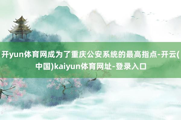 开yun体育网成为了重庆公安系统的最高指点-开云(中国)kaiyun体育网址-登录入口