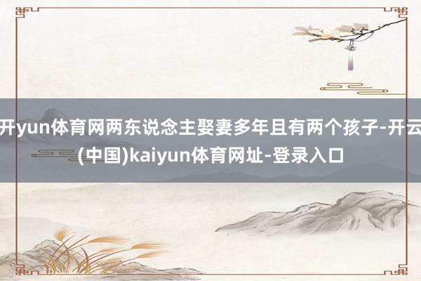 开yun体育网两东说念主娶妻多年且有两个孩子-开云(中国)kaiyun体育网址-登录入口