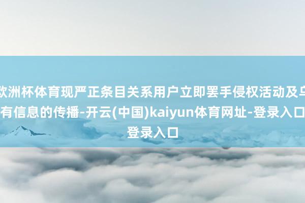 欧洲杯体育现严正条目关系用户立即罢手侵权活动及乌有信息的传播-开云(中国)kaiyun体育网址-登录入口