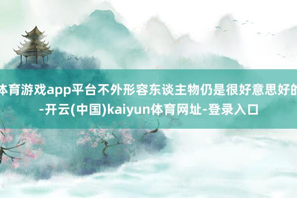 体育游戏app平台不外形容东谈主物仍是很好意思好的-开云(中国)kaiyun体育网址-登录入口