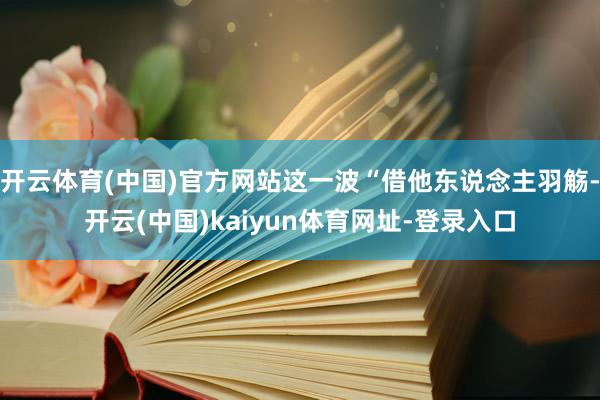 开云体育(中国)官方网站这一波“借他东说念主羽觞-开云(中国)kaiyun体育网址-登录入口