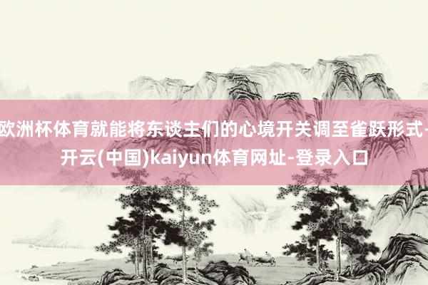 欧洲杯体育就能将东谈主们的心境开关调至雀跃形式-开云(中国)kaiyun体育网址-登录入口