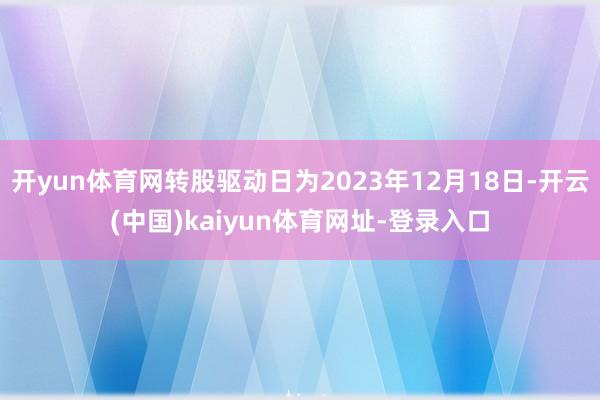 开yun体育网转股驱动日为2023年12月18日-开云(中国)kaiyun体育网址-登录入口