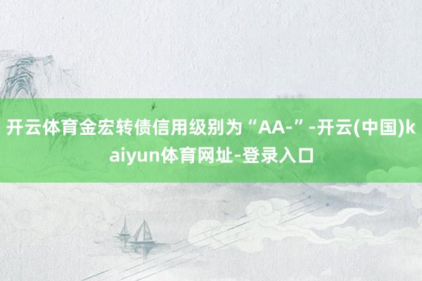 开云体育金宏转债信用级别为“AA-”-开云(中国)kaiyun体育网址-登录入口