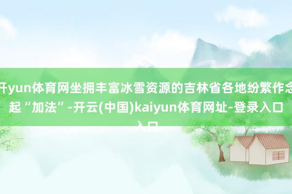 开yun体育网坐拥丰富冰雪资源的吉林省各地纷繁作念起“加法”-开云(中国)kaiyun体育网址-登录入口