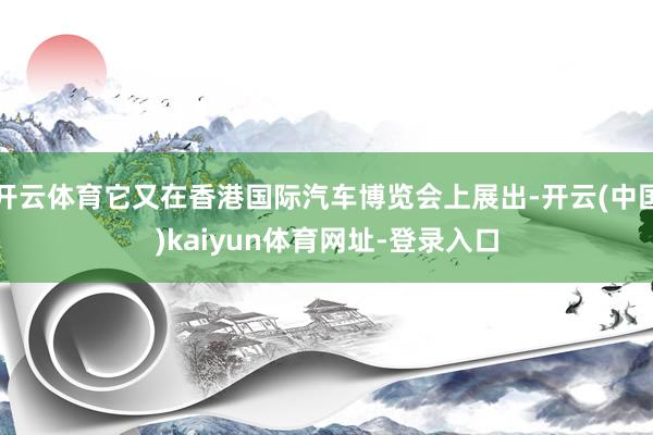 开云体育它又在香港国际汽车博览会上展出-开云(中国)kaiyun体育网址-登录入口
