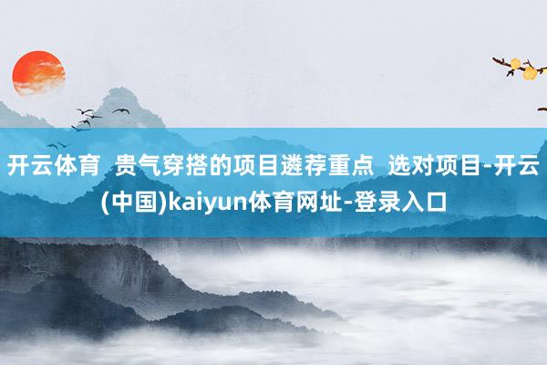 开云体育  贵气穿搭的项目遴荐重点  选对项目-开云(中国)kaiyun体育网址-登录入口