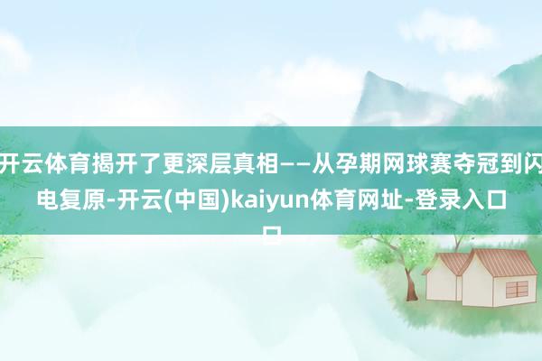 开云体育揭开了更深层真相——从孕期网球赛夺冠到闪电复原-开云(中国)kaiyun体育网址-登录入口