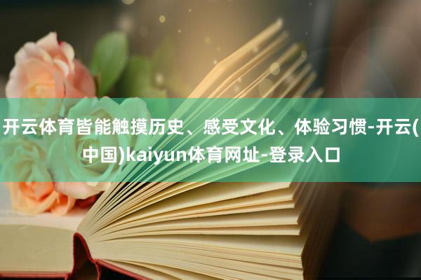 开云体育皆能触摸历史、感受文化、体验习惯-开云(中国)kaiyun体育网址-登录入口