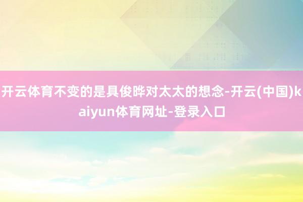开云体育不变的是具俊晔对太太的想念-开云(中国)kaiyun体育网址-登录入口