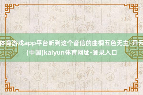 体育游戏app平台听到这个音信的曲桐五色无主-开云(中国)kaiyun体育网址-登录入口