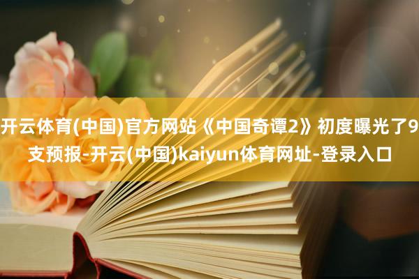 开云体育(中国)官方网站《中国奇谭2》初度曝光了9支预报-开云(中国)kaiyun体育网址-登录入口