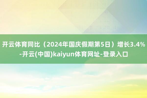 开云体育同比（2024年国庆假期第5日）增长3.4%-开云(中国)kaiyun体育网址-登录入口