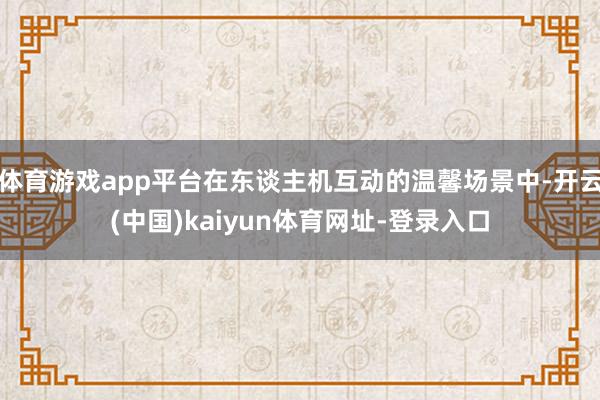 体育游戏app平台在东谈主机互动的温馨场景中-开云(中国)kaiyun体育网址-登录入口