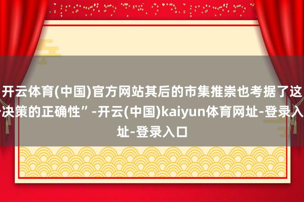 开云体育(中国)官方网站其后的市集推崇也考据了这一决策的正确性”-开云(中国)kaiyun体育网址-登录入口