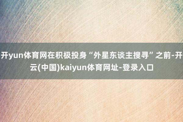开yun体育网在积极投身“外星东谈主搜寻”之前-开云(中国)kaiyun体育网址-登录入口