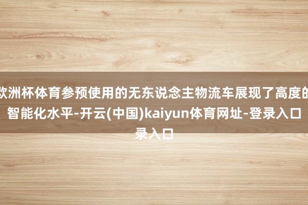 欧洲杯体育参预使用的无东说念主物流车展现了高度的智能化水平-开云(中国)kaiyun体育网址-登录入口