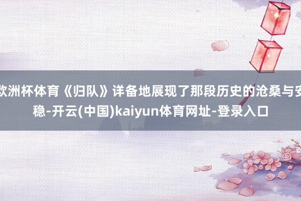 欧洲杯体育《归队》详备地展现了那段历史的沧桑与安稳-开云(中国)kaiyun体育网址-登录入口