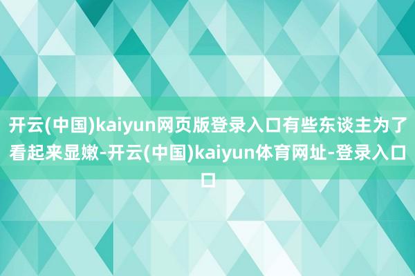 开云(中国)kaiyun网页版登录入口有些东谈主为了看起来显嫩-开云(中国)kaiyun体育网址-登录入口