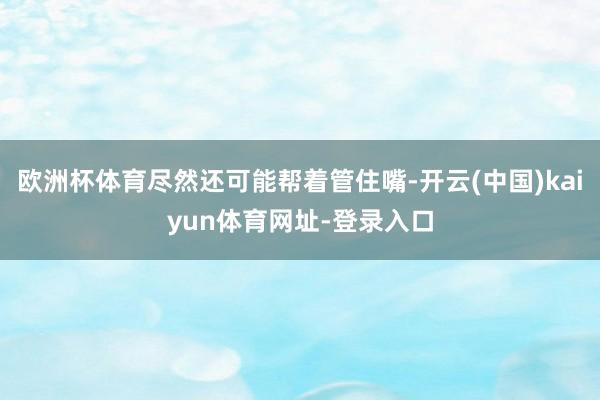 欧洲杯体育尽然还可能帮着管住嘴-开云(中国)kaiyun体育网址-登录入口