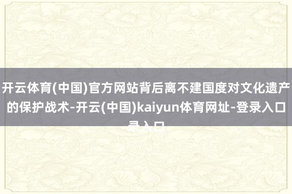 开云体育(中国)官方网站背后离不建国度对文化遗产的保护战术-开云(中国)kaiyun体育网址-登录入口